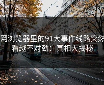 91网浏览器里的91大事件线路突然越看越不对劲：真相大揭秘