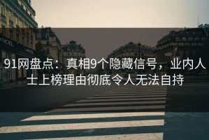 91网盘点：真相9个隐藏信号，业内人士上榜理由彻底令人无法自持