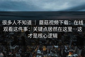 很多人不知道 ｜ 蘑菇视频下载：在线观看这件事：关键点居然在这里…这才是核心逻辑