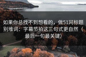 如果你总找不到想看的，做51网标题别堆词：字幕节拍这三句式更自然（最后一句最关键）