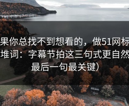 如果你总找不到想看的，做51网标题别堆词：字幕节拍这三句式更自然（最后一句最关键）