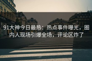 91大神今日最热：热点事件曝光，圈内人现场引爆全场，评论区炸了