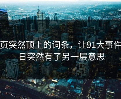 首页突然顶上的词条，让91大事件近日突然有了另一层意思