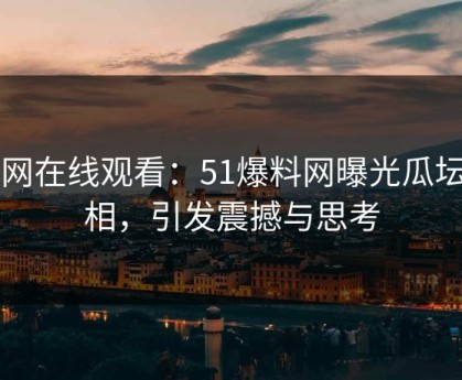 51网在线观看：51爆料网曝光瓜坛真相，引发震撼与思考