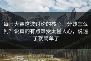 每日大赛这波讨论的核心：分歧怎么判？说真的有点难受太懂人心，说透了就简单了