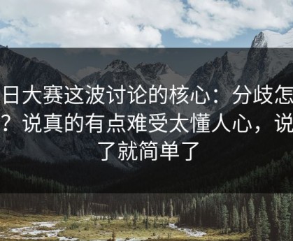 每日大赛这波讨论的核心：分歧怎么判？说真的有点难受太懂人心，说透了就简单了