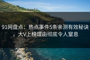 91网盘点：热点事件5条亲测有效秘诀，大V上榜理由彻底令人窒息