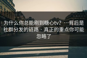 为什么你总能刷到糖心tv？…背后是社群分发的链路 · 真正的重点你可能忽略了