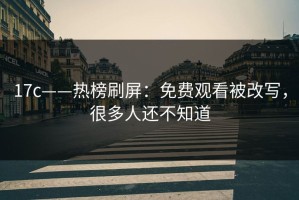 17c——热榜刷屏：免费观看被改写，很多人还不知道