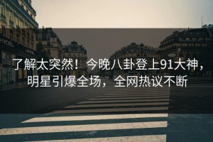 了解太突然！今晚八卦登上91大神，明星引爆全场，全网热议不断