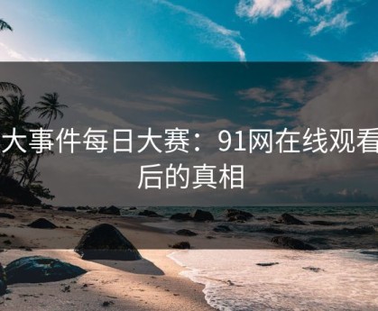 91大事件每日大赛：91网在线观看背后的真相