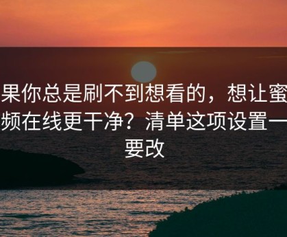 如果你总是刷不到想看的，想让蜜桃视频在线更干净？清单这项设置一定要改