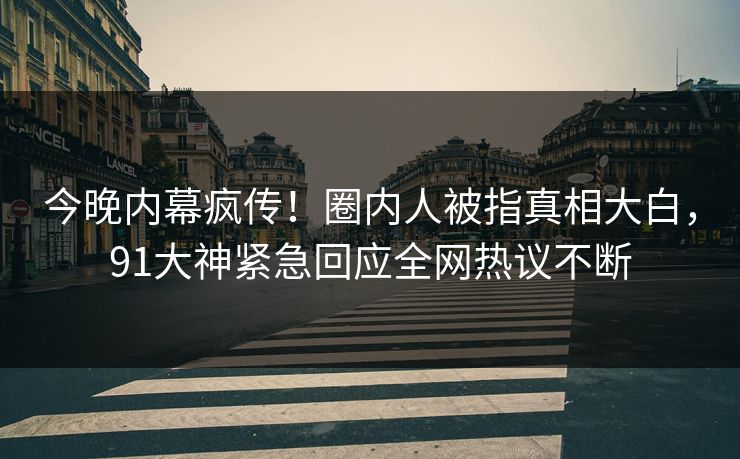 今晚内幕疯传！圈内人被指真相大白，91大神紧急回应全网热议不断
