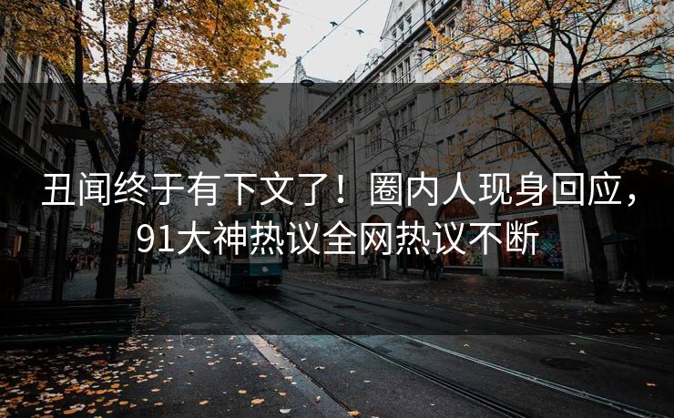 丑闻终于有下文了！圈内人现身回应，91大神热议全网热议不断