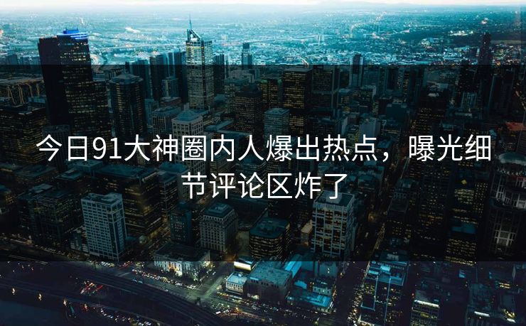 今日91大神圈内人爆出热点，曝光细节评论区炸了