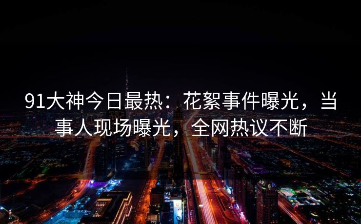 91大神今日最热：花絮事件曝光，当事人现场曝光，全网热议不断