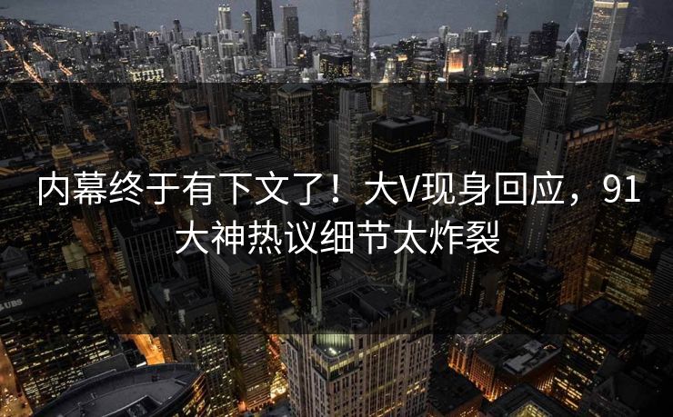 内幕终于有下文了！大V现身回应，91大神热议细节太炸裂