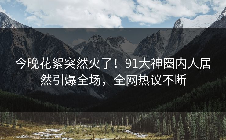 今晚花絮突然火了！91大神圈内人居然引爆全场，全网热议不断