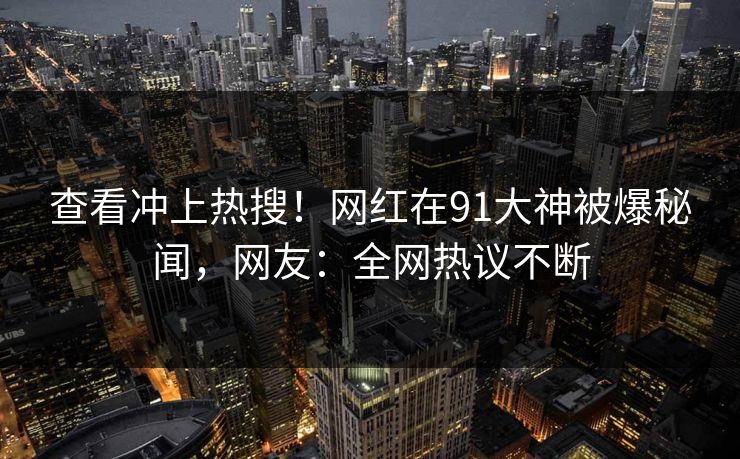 查看冲上热搜！网红在91大神被爆秘闻，网友：全网热议不断