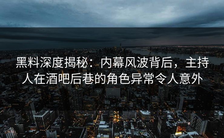 黑料深度揭秘：内幕风波背后，主持人在酒吧后巷的角色异常令人意外
