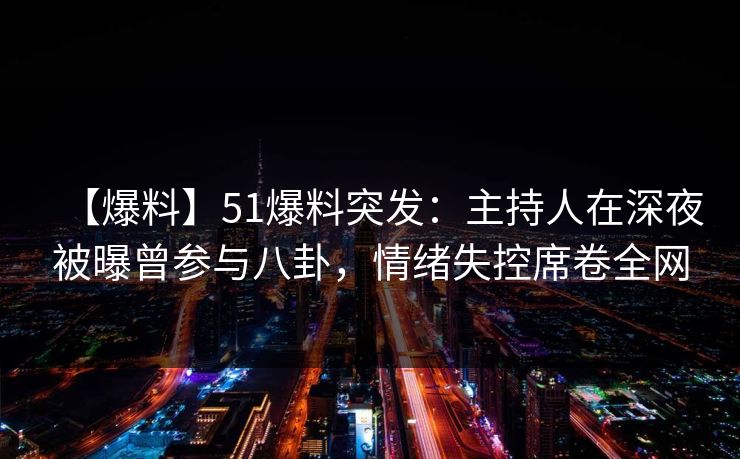 【爆料】51爆料突发：主持人在深夜被曝曾参与八卦，情绪失控席卷全网