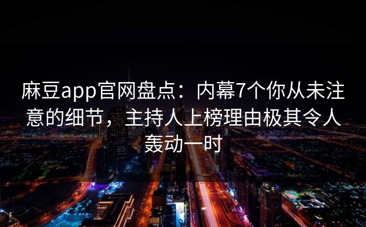 麻豆app官网盘点：内幕7个你从未注意的细节，主持人上榜理由极其令人轰动一时