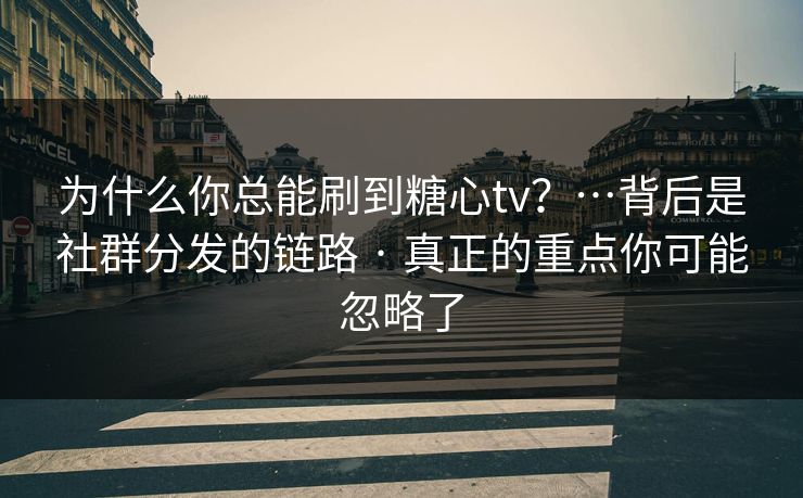 为什么你总能刷到糖心tv？…背后是社群分发的链路 · 真正的重点你可能忽略了