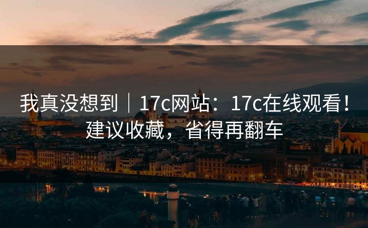我真没想到|17c网站:17c在线观看!建议收藏,省得再翻车 我真没想到|17c网站:17c在线观看!建议收藏,省得再翻车