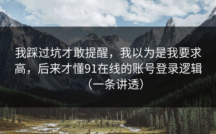 我踩过坑才敢提醒，我以为是我要求高，后来才懂91在线的账号登录逻辑（一条讲透）