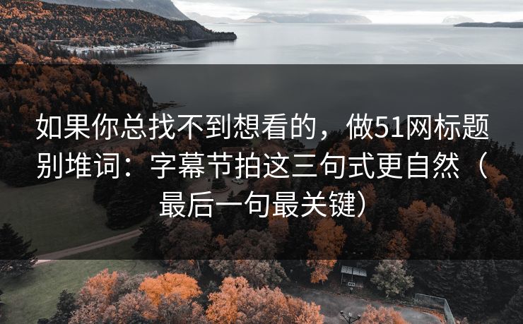 如果你总找不到想看的,做51网标题别堆词:字幕节拍这三句式更自然(最后一句最关键) 如果你总找不到想看的,做51网标题别堆词:字幕节拍这三句式更自然(最后一句最关键)