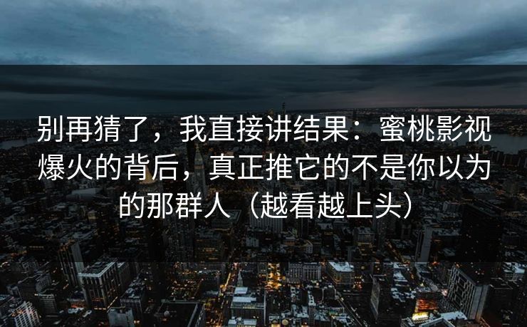 别再猜了,我直接讲结果:蜜桃影视爆火的背后,真正推它的不是你以为的那群人(越看越上头) 别再猜了,我直接讲结果:蜜桃影视爆火的背后,真正推它的不是你以为的那群人(越看越上头)