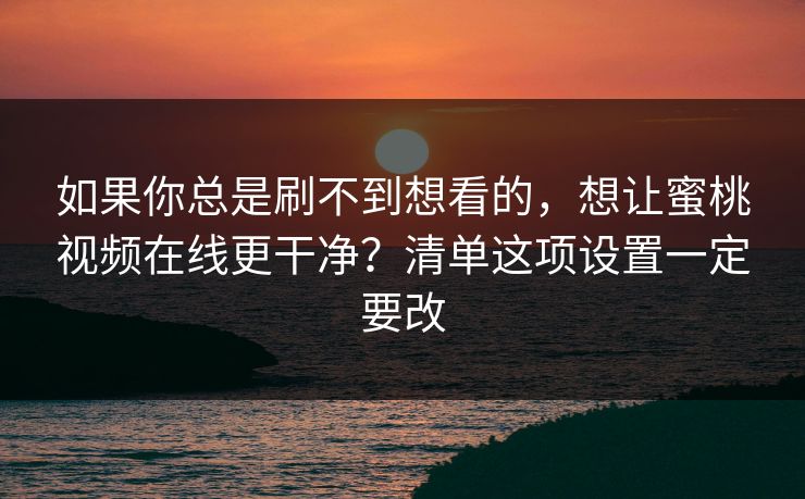 如果你总是刷不到想看的，想让蜜桃视频在线更干净？清单这项设置一定要改