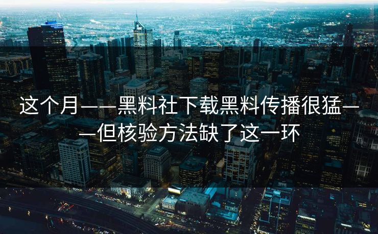 这个月——黑料社下载黑料传播很猛——但核验方法缺了这一环
