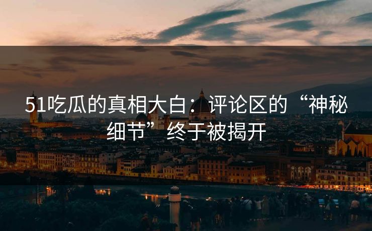 51吃瓜的真相大白:评论区的“神秘细节”终于被揭开 51吃瓜的真相大白:评论区的“神秘细节”终于被揭开