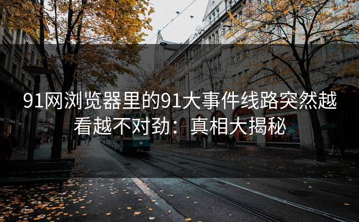 91网浏览器里的91大事件线路突然越看越不对劲:真相大揭秘 91网浏览器里的91大事件线路突然越看越不对劲:真相大揭秘