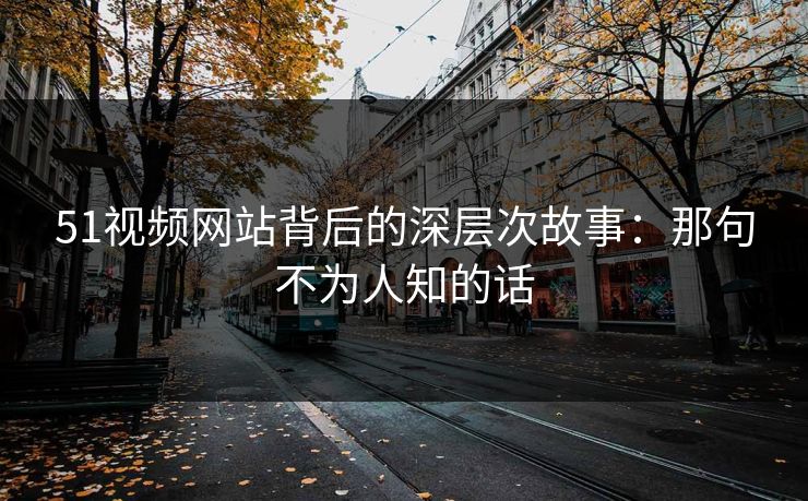 51视频网站背后的深层次故事：那句不为人知的话